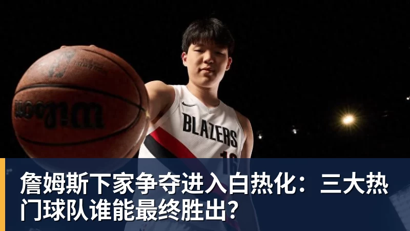 熊猫体育詹姆斯下家争夺进入白热化：三大热门球队谁能最终胜出？